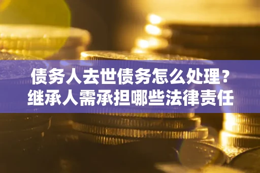 北京债务人去世债务怎么处理？继承人需承担哪些法律责任？