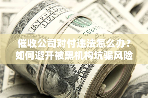 北京催收公司对付违法怎么办？如何避开被黑机构坑骗风险
