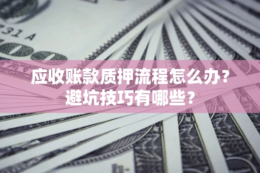 北京应收账款质押流程怎么办？避坑技巧有哪些？