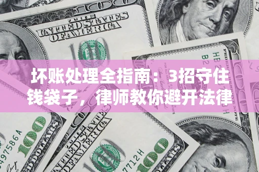 北京坏账处理全指南：3招守住钱袋子，律师教你避开法律雷区