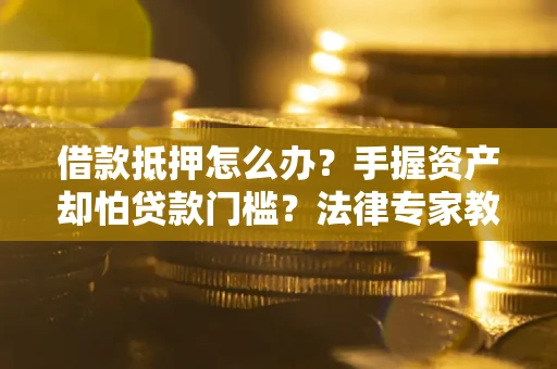 北京借款抵押怎么办？手握资产却怕贷款门槛？法律专家教你办抵押不踩坑