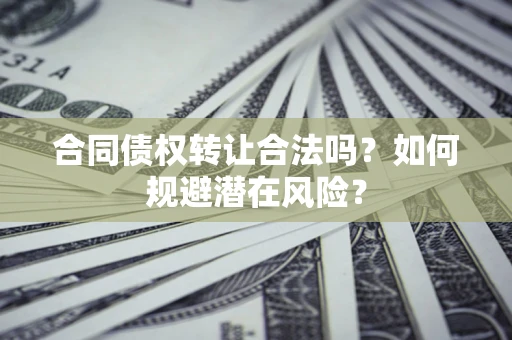 北京合同债权转让合法吗?如何规避潜在风险? 北京合同债权转让合法吗?如何规避潜在风险?