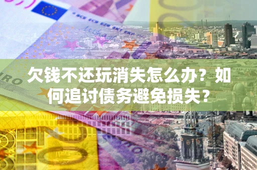 北京欠钱不还玩消失怎么办？如何追讨债务避免损失？