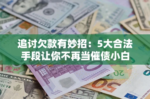 北京追讨欠款有妙招：5大合法手段让你不再当催债小白