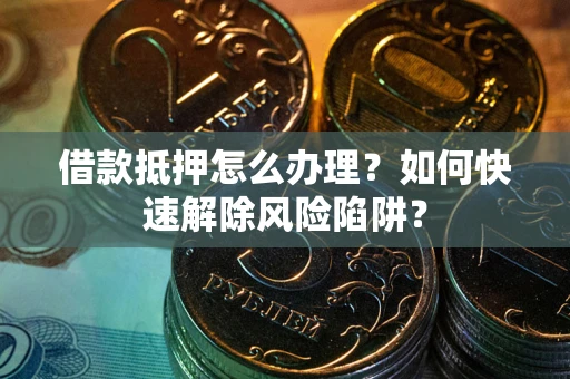 北京借款抵押怎么办理？如何快速解除风险陷阱？