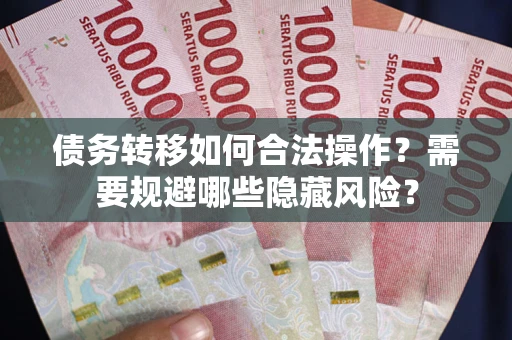 北京债务转移如何合法操作？需要规避哪些隐藏风险？