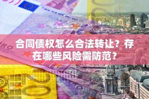 北京合同债权怎么合法转让？存在哪些风险需防范？
