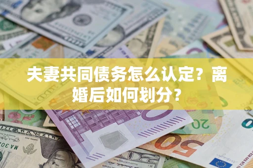 北京夫妻共同债务怎么认定？离婚后如何划分？