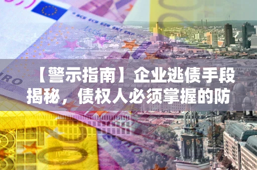 北京【警示指南】企业逃债手段揭秘，债权人必须掌握的防坑宝典