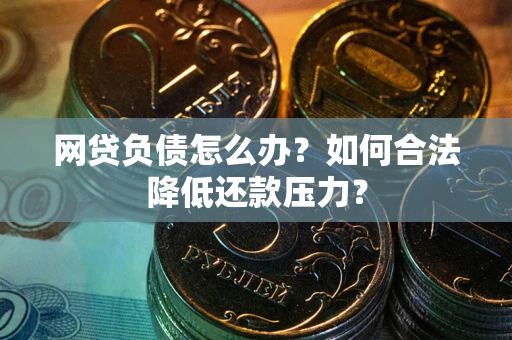 北京网贷负债怎么办？如何合法降低还款压力？