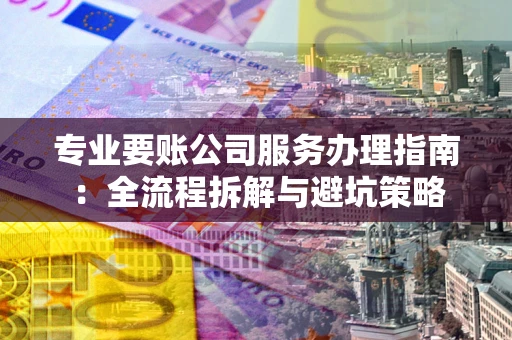 北京专业要账公司服务办理指南：全流程拆解与避坑策略