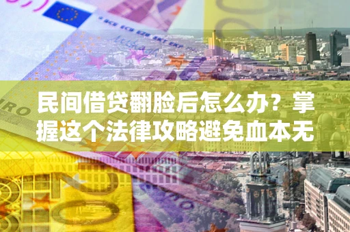北京民间借贷翻脸后怎么办？掌握这个法律攻略避免血本无归