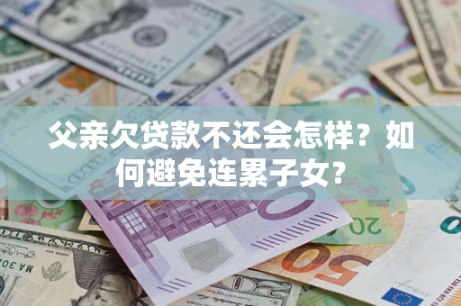 北京父亲欠贷款不还会怎样？如何避免连累子女？