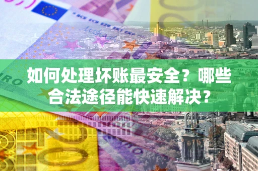 北京如何处理坏账最安全？哪些合法途径能快速解决？