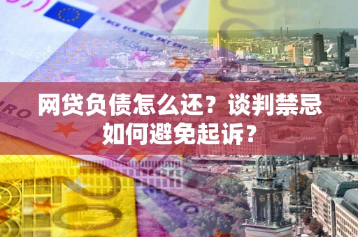 北京网贷负债怎么还？谈判禁忌如何避免起诉？