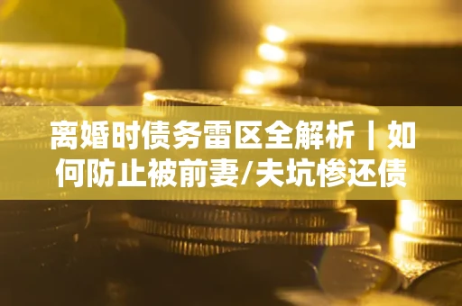 北京离婚时债务雷区全解析｜如何防止被前妻/夫坑惨还债？