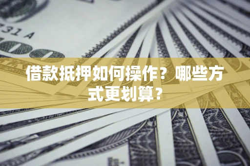 北京借款抵押如何操作？哪些方式更划算？