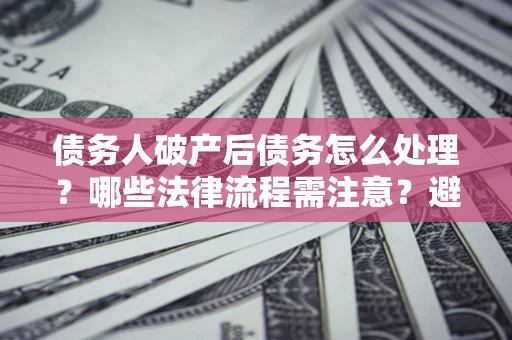 北京债务人破产后债务怎么处理？哪些法律流程需注意？避免踩坑指南
