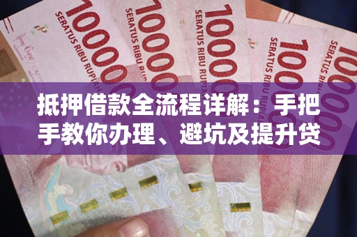 北京抵押借款全流程详解：手把手教你办理、避坑及提升贷款额度