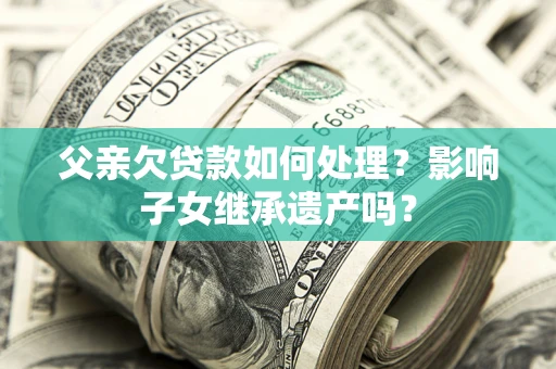北京父亲欠贷款如何处理?影响子女继承遗产吗? 北京父亲欠贷款如何处理?影响子女继承遗产吗?