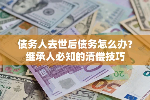 北京债务人去世后债务怎么办？继承人必知的清偿技巧