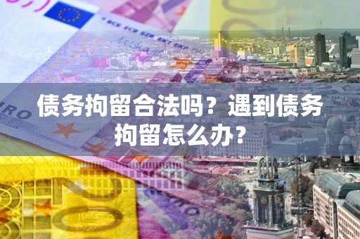 北京债务拘留合法吗？遇到债务拘留怎么办？