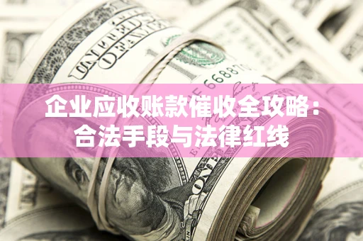 北京企业应收账款催收全攻略：合法手段与法律红线