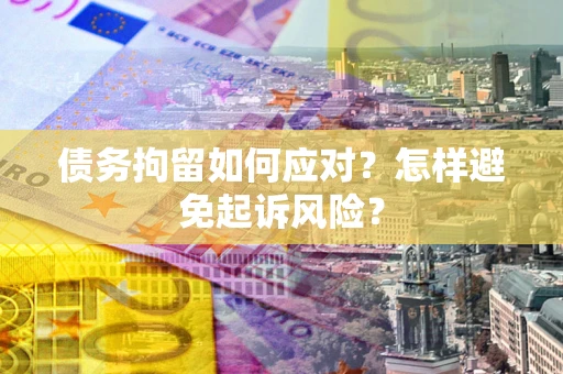 北京债务拘留如何应对？怎样避免起诉风险？