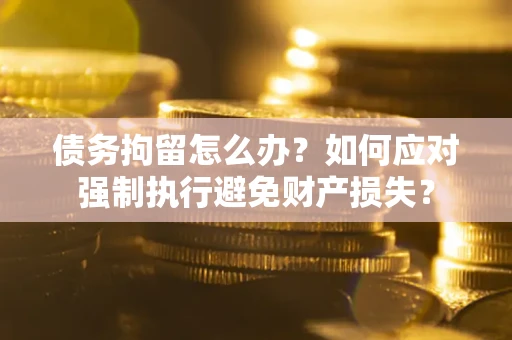 北京债务拘留怎么办？如何应对强制执行避免财产损失？