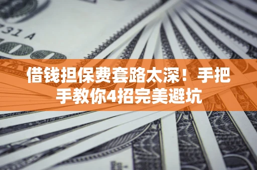 北京借钱担保费套路太深！手把手教你4招完美避坑