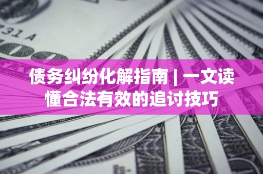 北京债务纠纷化解指南 | 一文读懂合法有效的追讨技巧