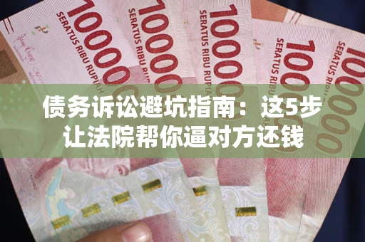 北京债务诉讼避坑指南：这5步让法院帮你逼对方还钱
