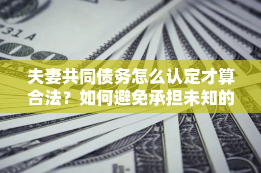 北京夫妻共同债务怎么认定才算合法？如何避免承担未知的债务风险？