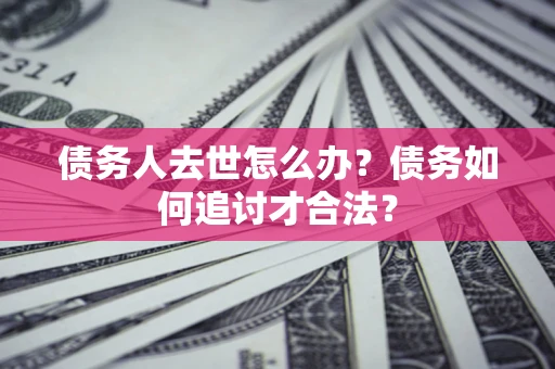 北京债务人去世怎么办？债务如何追讨才合法？