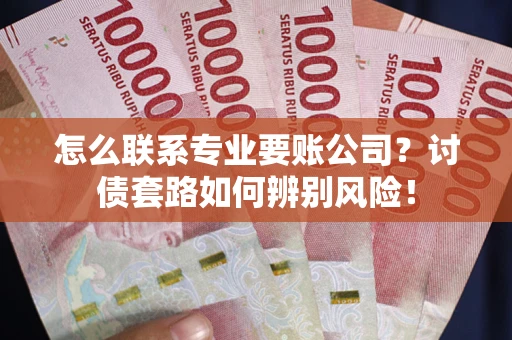 北京怎么联系专业要账公司？讨债套路如何辨别风险！