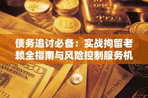 北京债务追讨必备：实战拘留老赖全指南与风险控制服务机构推荐