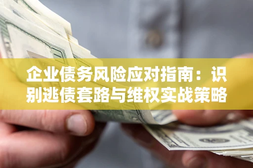 北京企业债务风险应对指南：识别逃债套路与维权实战策略