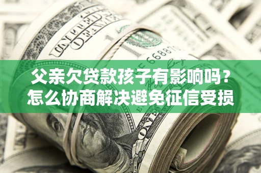 北京父亲欠贷款孩子有影响吗？怎么协商解决避免征信受损？