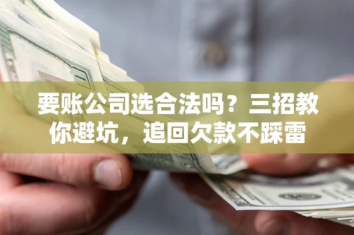北京要账公司选合法吗？三招教你避坑，追回欠款不踩雷