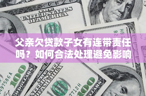 北京父亲欠贷款子女有连带责任吗？如何合法处理避免影响？
