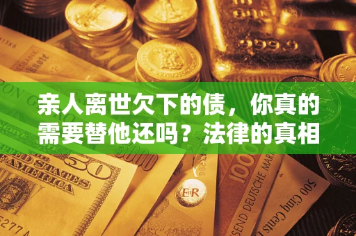 北京亲人离世欠下的债，你真的需要替他还吗？法律的真相或许与你想的不一样