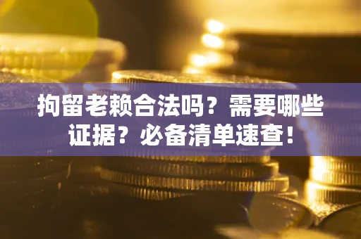 北京拘留老赖合法吗？需要哪些证据？必备清单速查！